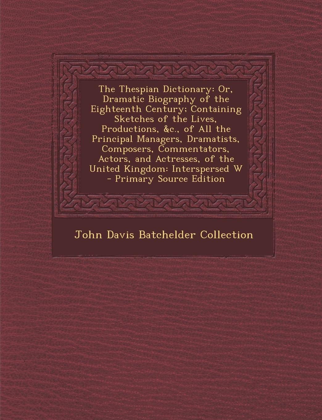 The Thespian Dictionary: Or, Dramatic Biography of the Eighteenth Century; Containing Sketches of the Lives, Productions, &C., of All the Principal ... Interspersed W - Primary Source Edition Politics & History