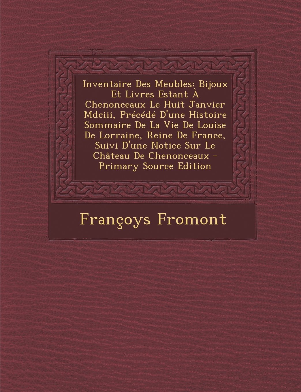 Inventaire Des Meubles: Bijoux Et Livres Estant a Chenonceaux Le Huit Janvier MDCIII, Precede D'Une Histoire Sommaire de La Vie de Louise de Lorraine, ... de Chenonceaux - Primary Source Edition Politics & History
