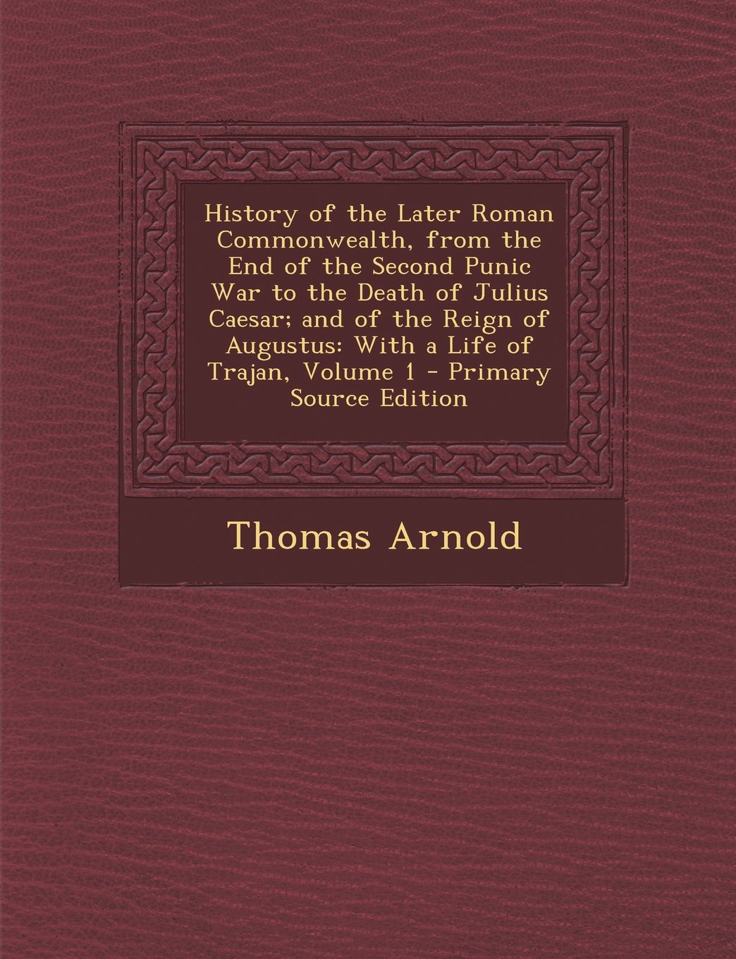 History of the Later Roman Commonwealth from the End of the Second Punic War to the Death of Julius Caesar: And of the Reign of Augustus: With a Life Politics & History