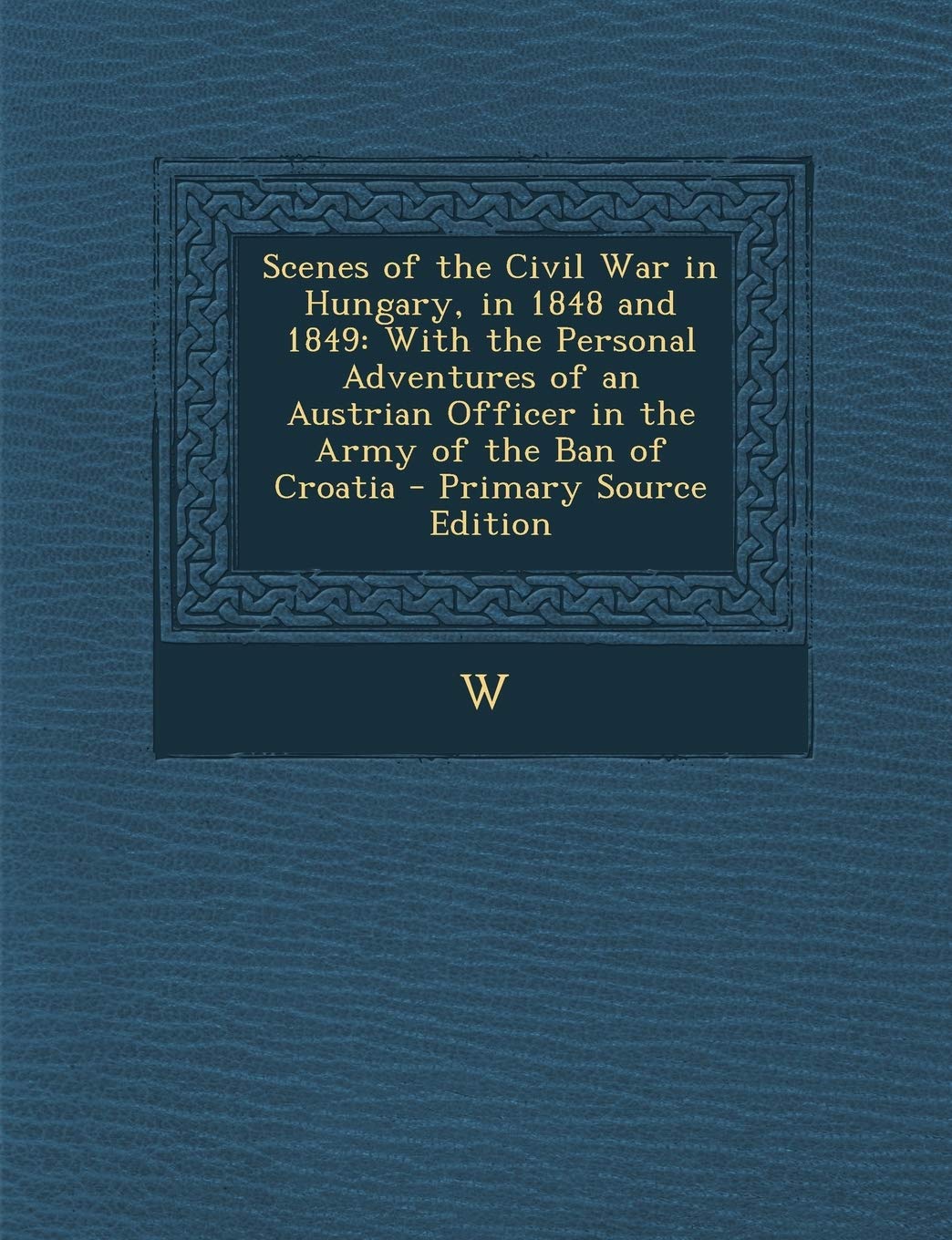 Scenes of the Civil War in Hungary, in 1848 and 1849: With the Personal Adventures of an Austrian Officer in the Army of the Ban of Croatia - Primary Contemporary literature Books