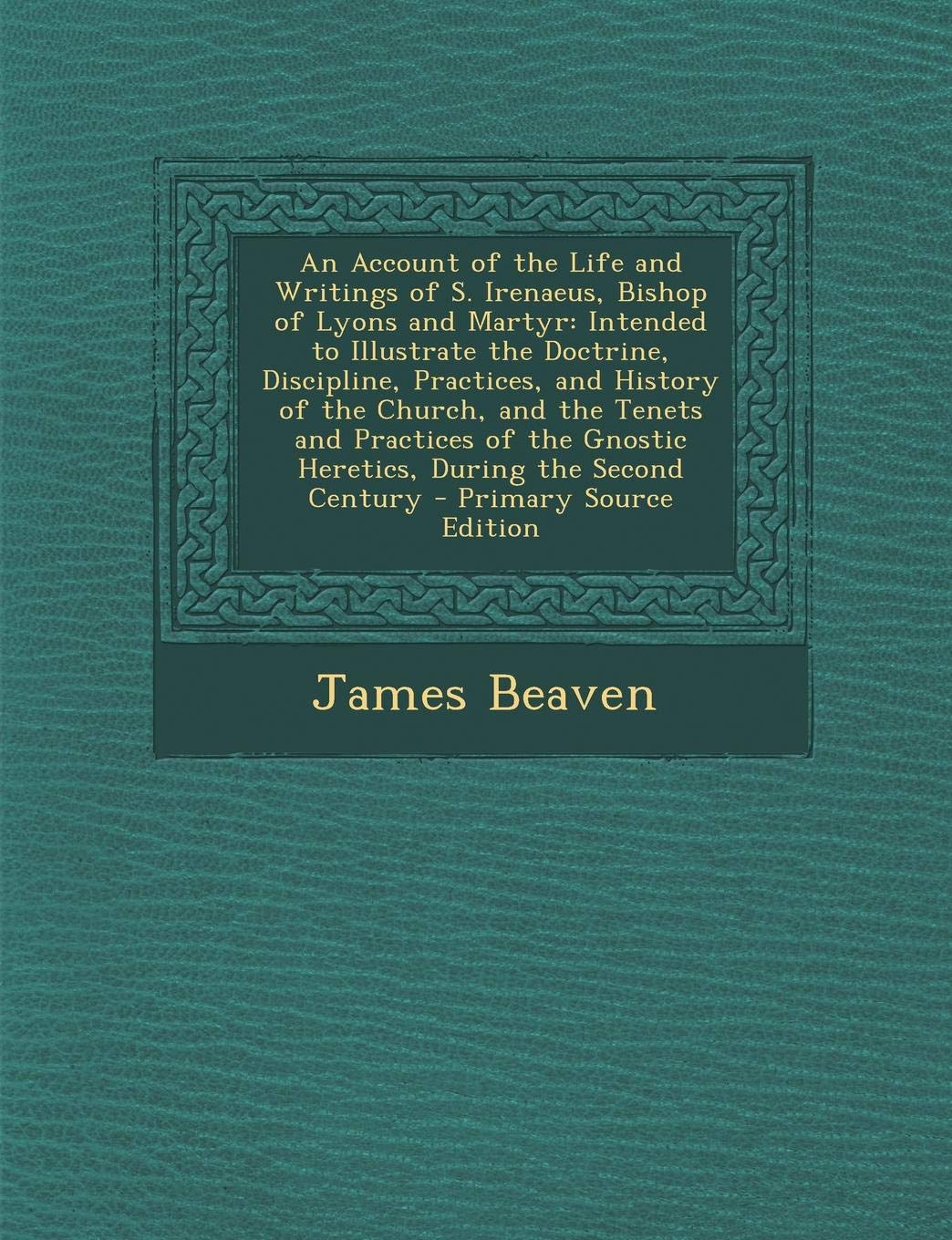 An Account of the Life and Writings of S. Irenaeus, Bishop of Lyons and Martyr: Intended to Illustrate the Doctrine, Discipline, Practices, and Histo Memories