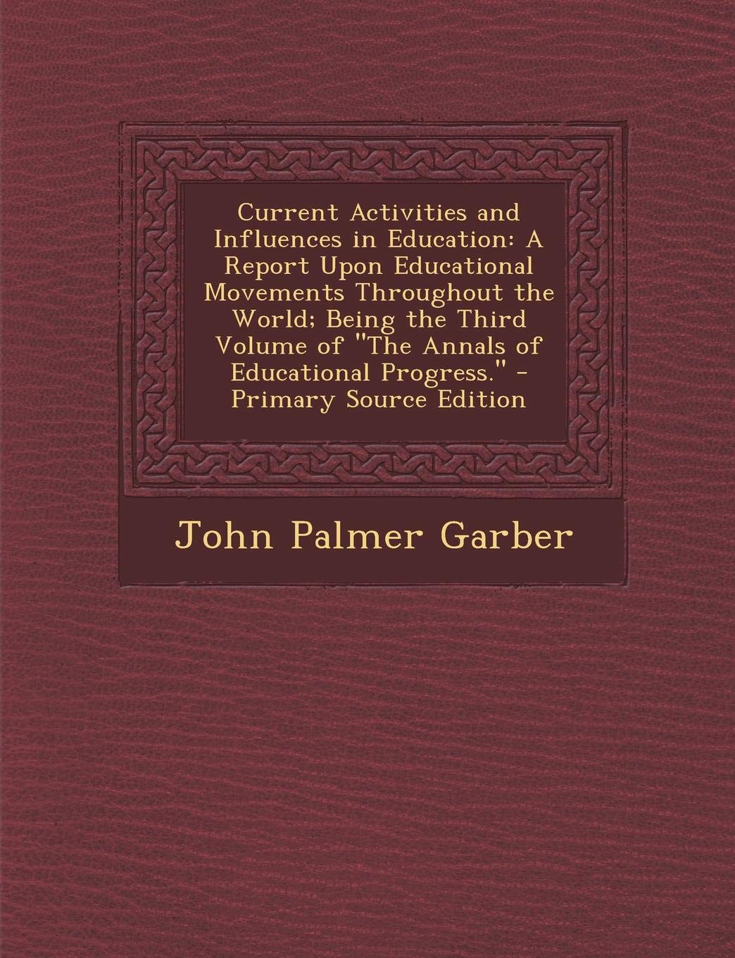 Current Activities and Influences in Education: A Report Upon Educational Movements Throughout the World; Being the Third Volume of the Annals of Educ General education