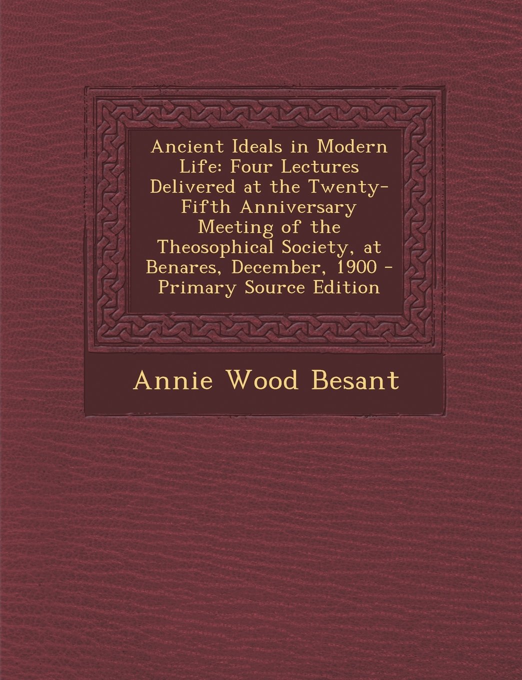 Ancient Ideals in Modern Life: Four Lectures Delivered at the Twenty-Fifth Anniversary Meeting of the Theosophical Society, at Benares, December, 1900 - Primary Source Edition Religion & Esotericism