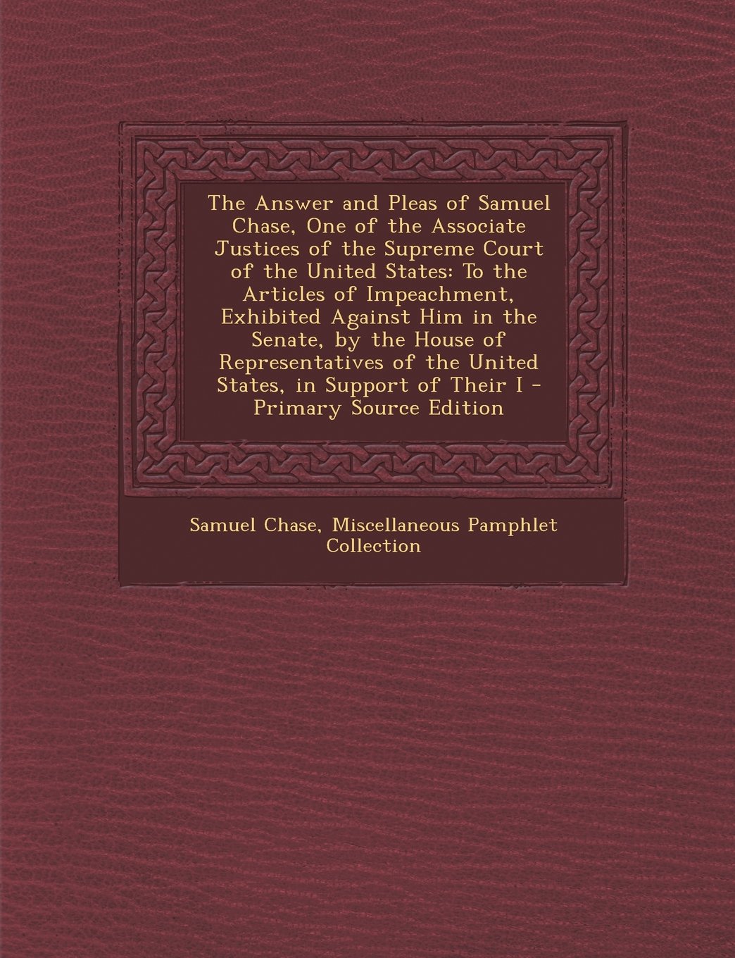 The Answer and Pleas of Samuel Chase, One of the Associate Justices of the Supreme Court of the United States: To the Articles of Impeachment, ... Support of Their I - Primary Source Edition Memories