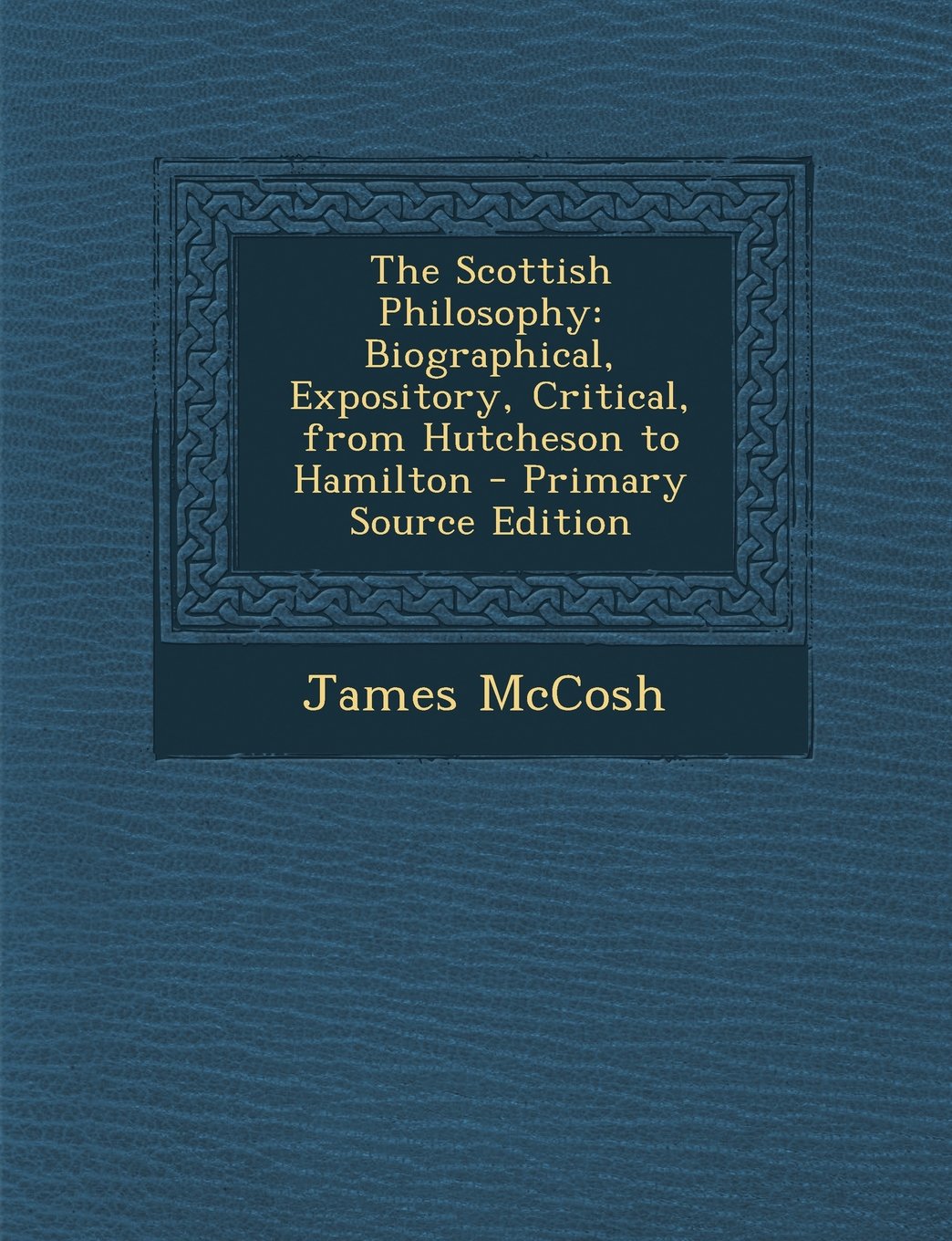 The Scottish Philosophy: Biographical, Expository, Critical, from Hutcheson to Hamilton - Primary Source Edition Philosophy