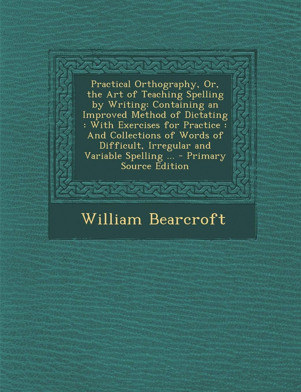 Practical Orthography, Or, the Art of Teaching Spelling by Writing: Containing an Improved Method of Dictating: With Exercises for Practice: And ... Spelling ... - Primary Source Edition Foreign Languages ​​& Dictionaries