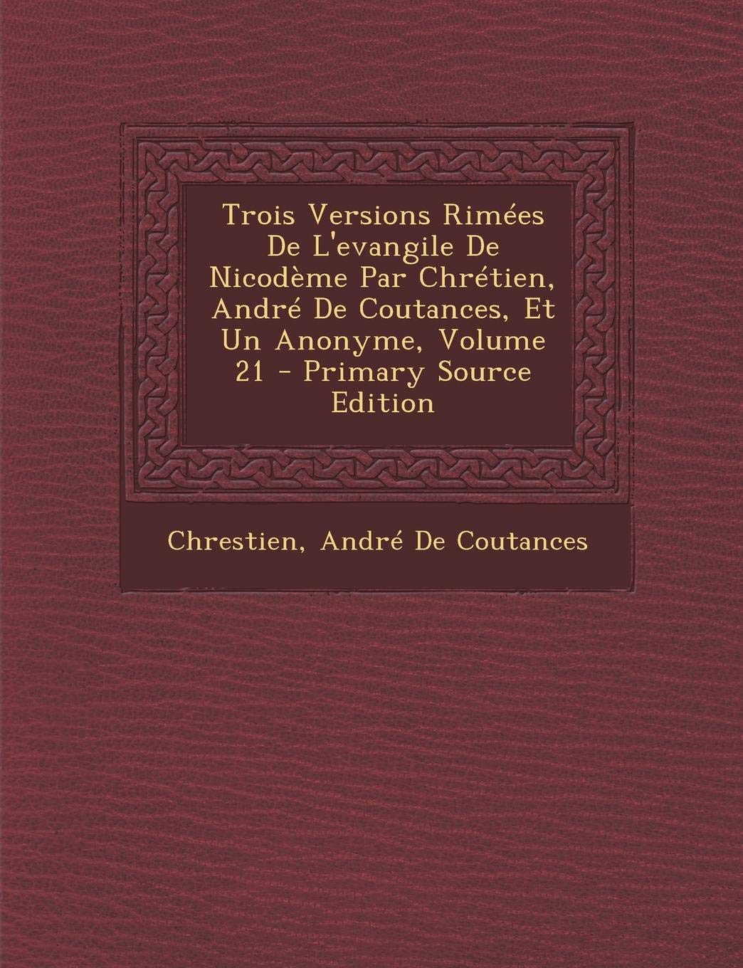 Trois Versions Rimees de L'Evangile de Nicodeme Par Chretien, Andre de Coutances, Et Un Anonyme, Volume 21 Politics & History