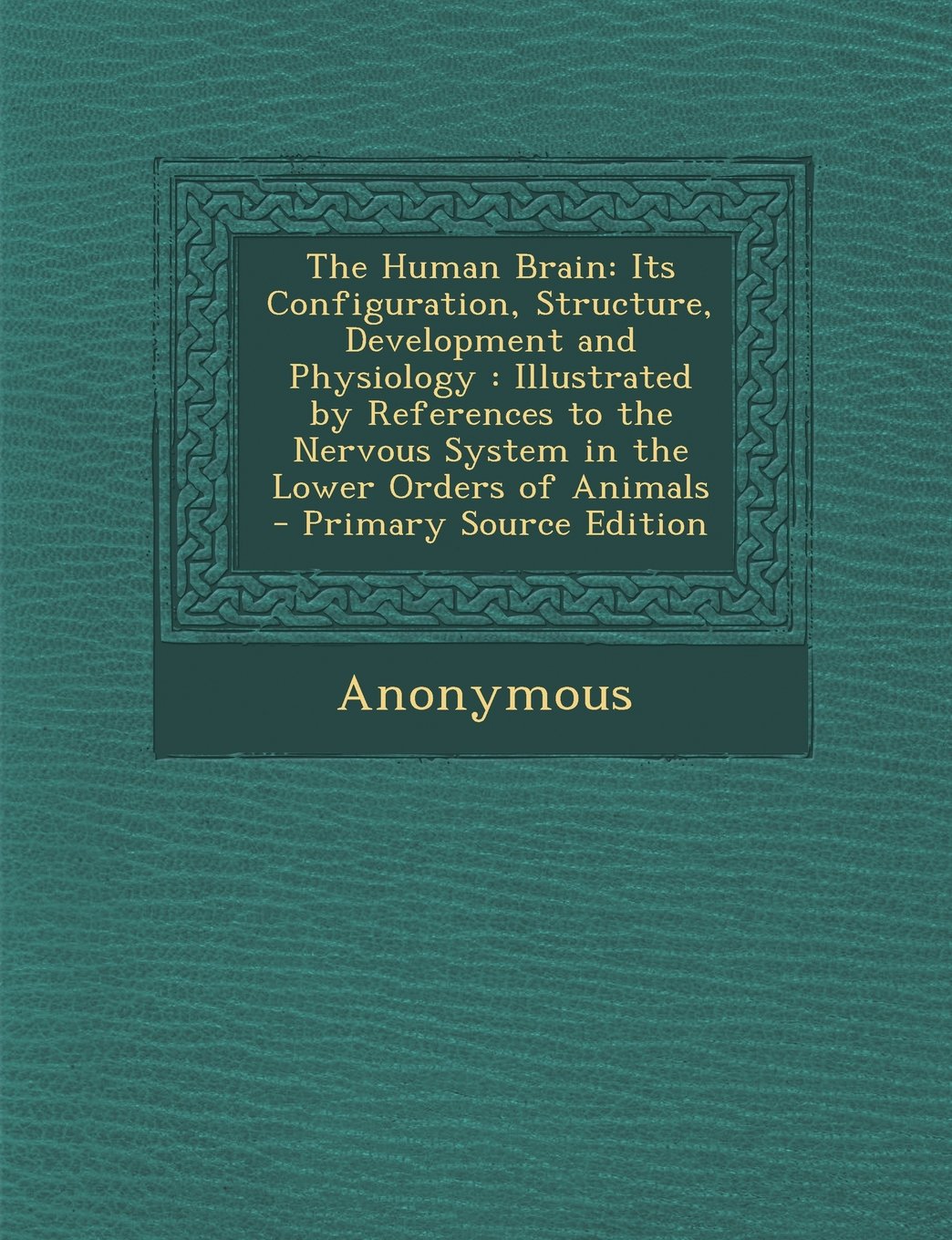 The Human Brain: Its Configuration, Structure, Development and Physiology: Illustrated by References to the Nervous System in the Lower Medicine