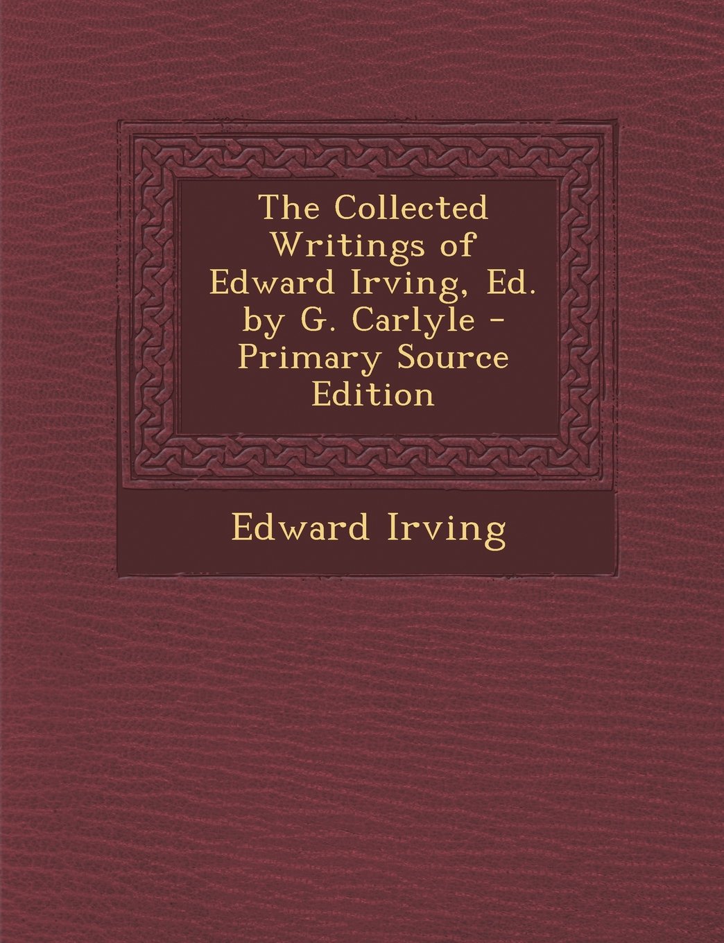 The Collected Writings of Edward Irving, Ed. by G. Carlyle - Primary Source Edition Politics & History