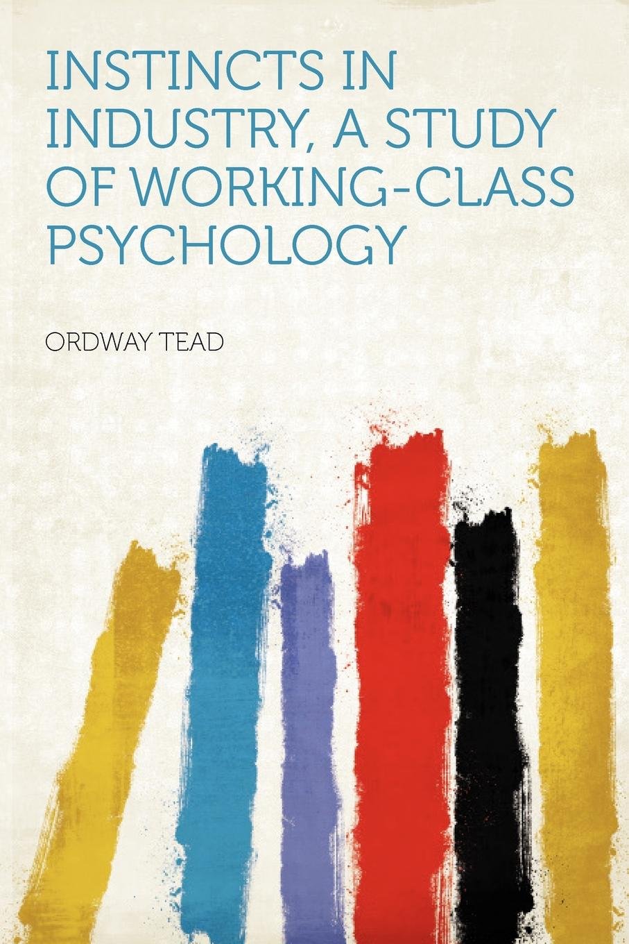 Instincts in Industry, a Study of Working-Class Psychology Politics & History