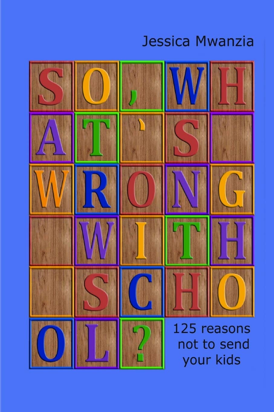 So, what's wrong with school? 125 reasons not to send your kids. book
