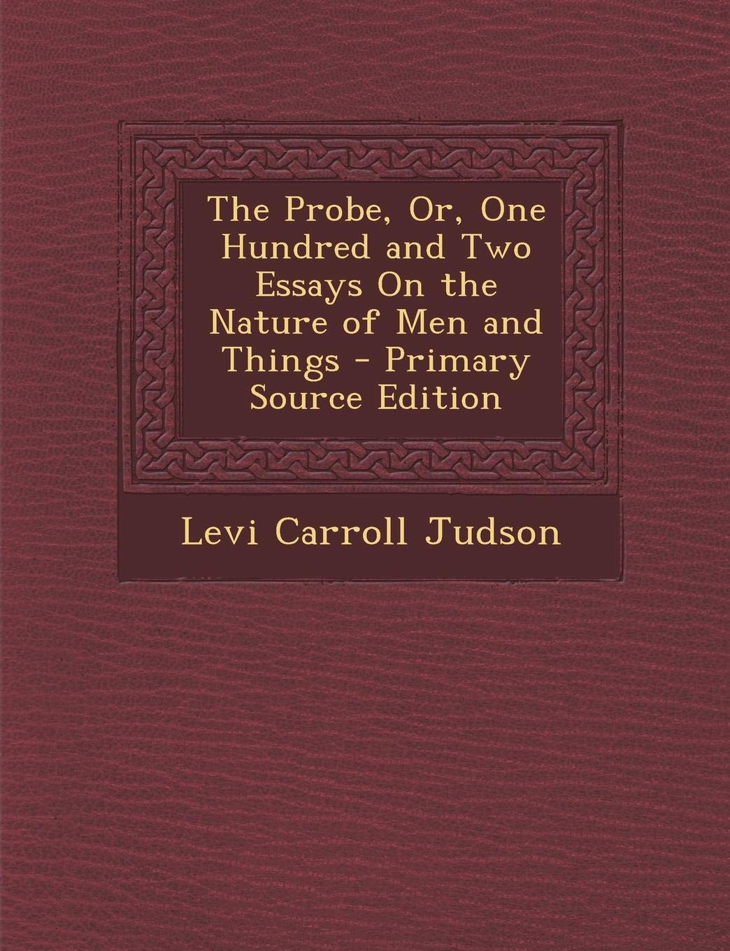 The Probe, Or, One Hundred and Two Essays on the Nature of Men and Things Philosophy