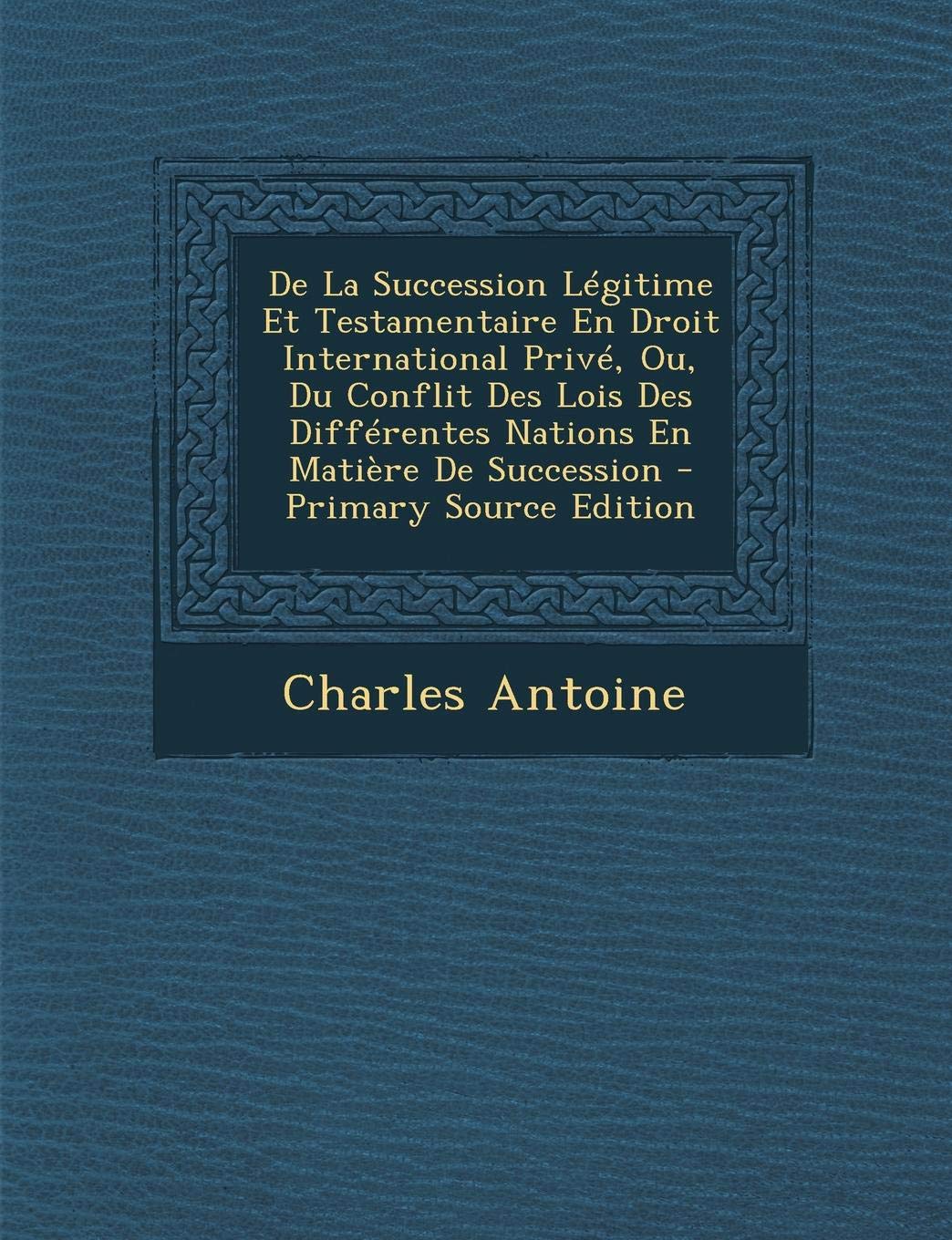 de La Succession Legitime Et Testamentaire En Droit International Prive, Ou, Du Conflit Des Lois Des Differentes Nations En Matiere de Succession Law