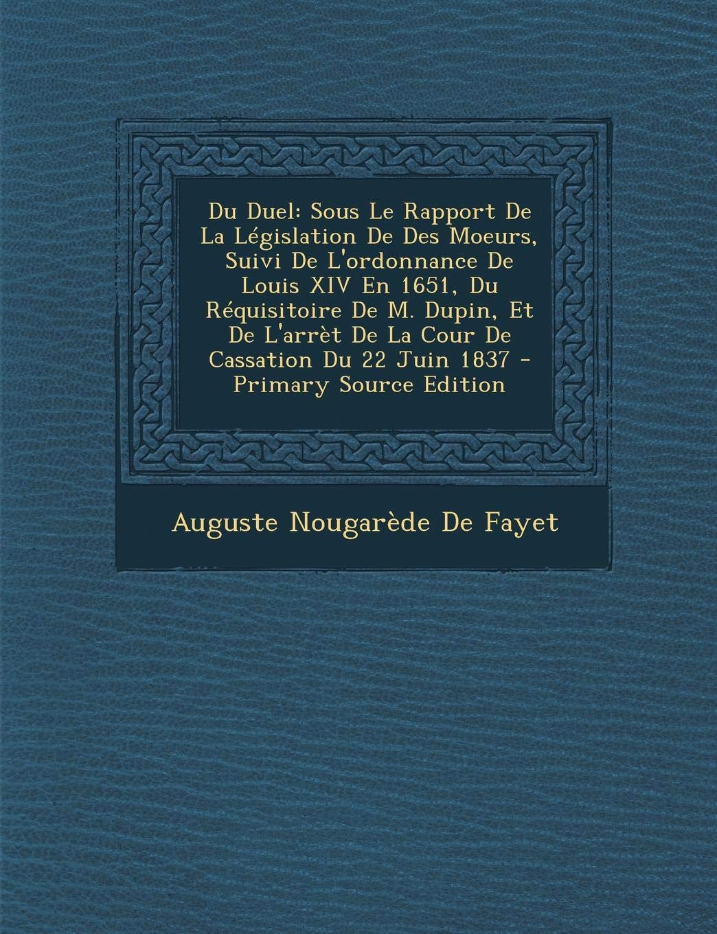 Du Duel: Sous Le Rapport de La Legislation de Des Moeurs, Suivi de L'Ordonnance de Louis XIV En 1651, Du Requisitoire de M. Dupin, Et de L'Arret de La Cour de Cassation Du 22 Juin 1837 Social Sciences