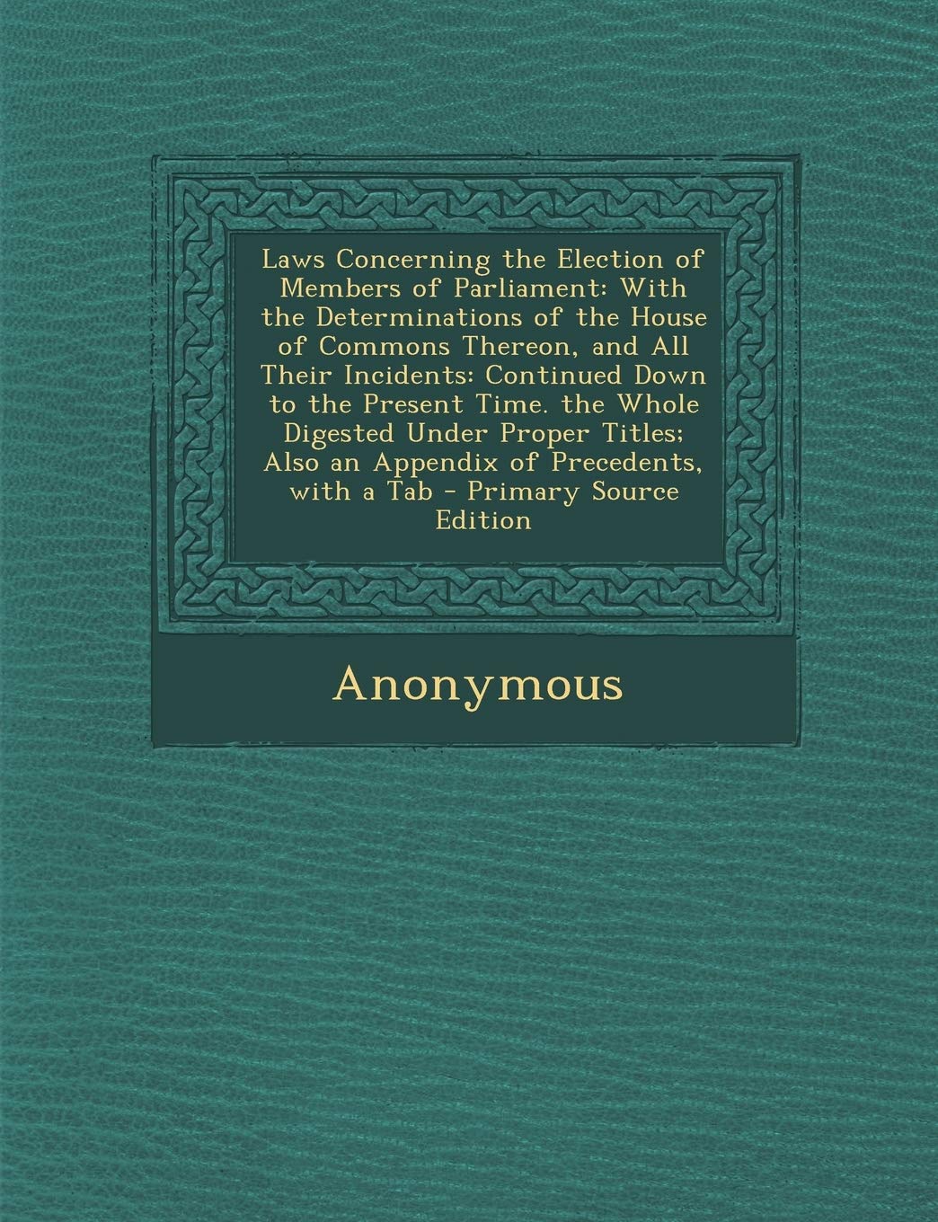 Laws Concerning the Election of Members of Parliament: With the Determinations of the House of Commons Thereon, and All Their Incidents: Continued ... with a Tab - Primary Source Edition Politics & History