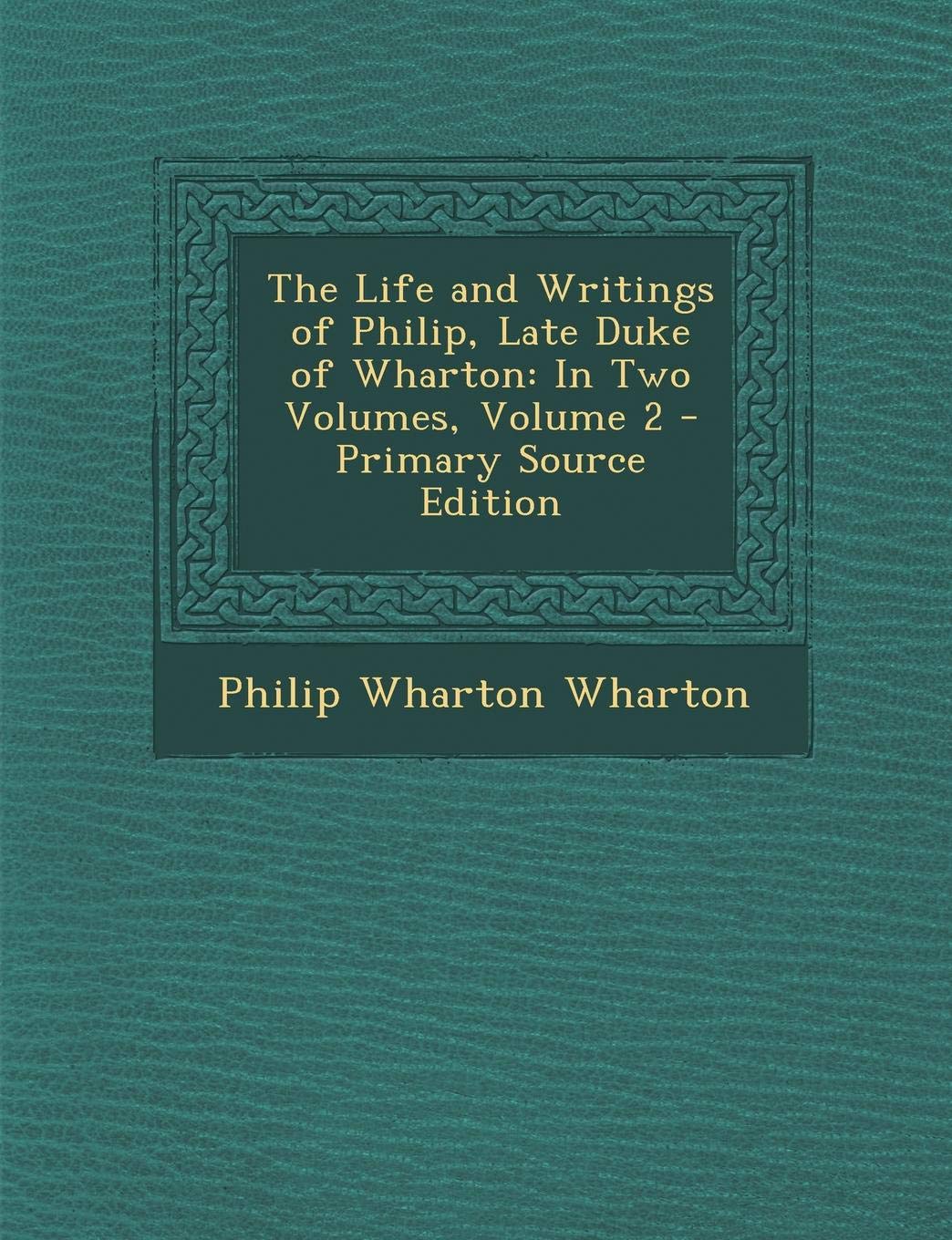 The Life and Writings of Philip, Late Duke of Wharton: In Two Volumes, Volume 2 Politics & History