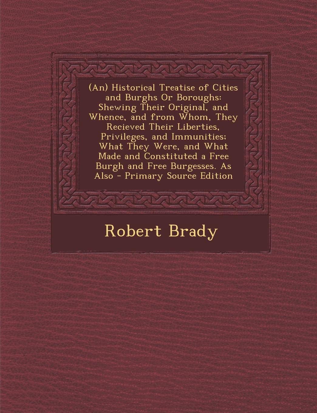 (An) Historical Treatise of Cities and Burghs or Boroughs: Shewing Their Original, and Whence, and from Whom, They Recieved Their Liberties, ... a Free Burgh and Free Burgesses. as Also Social Sciences