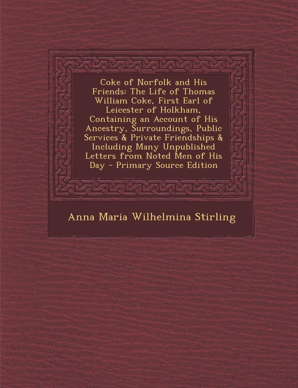 Coke of Norfolk and His Friends: The Life of Thomas William Coke, First Earl of Leicester of Holkham, Containing an Account of His Ancestry, ... Unpublished Letters from Noted Men of His Day Memories