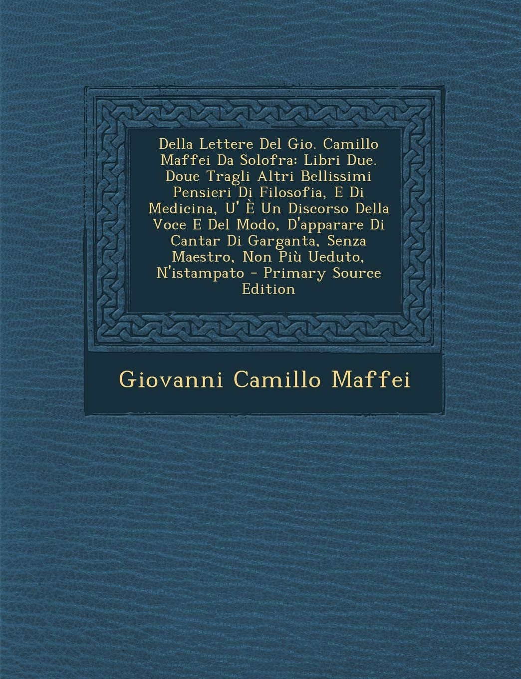 Della Lettere del Gio. Camillo Maffei Da Solofra: Libri Due. Doue Tragli Altri Bellissimi Pensieri Di Filosofia, E Di Medicina, U' E Un Discorso Della ... Senza Maestro, Non Piu Ueduto, N'Istampato Arts & Music