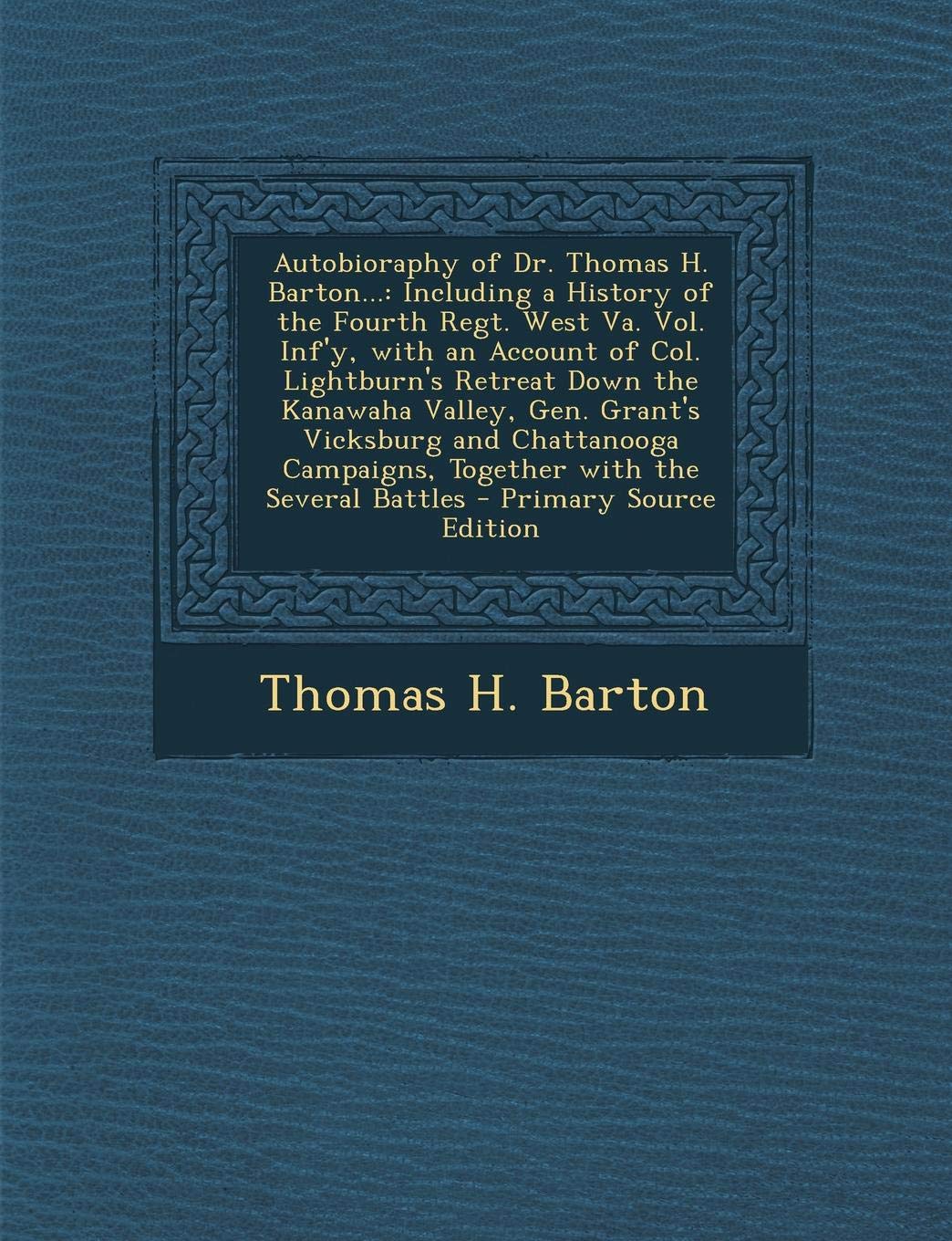 Autobioraphy of Dr. Thomas H. Barton...: Including a History of the Fourth Regt. West Va. Vol. INF'y, with an Account of Col. Lightburn's Retreat Down ... Campaigns, Together with the Several Battles Science