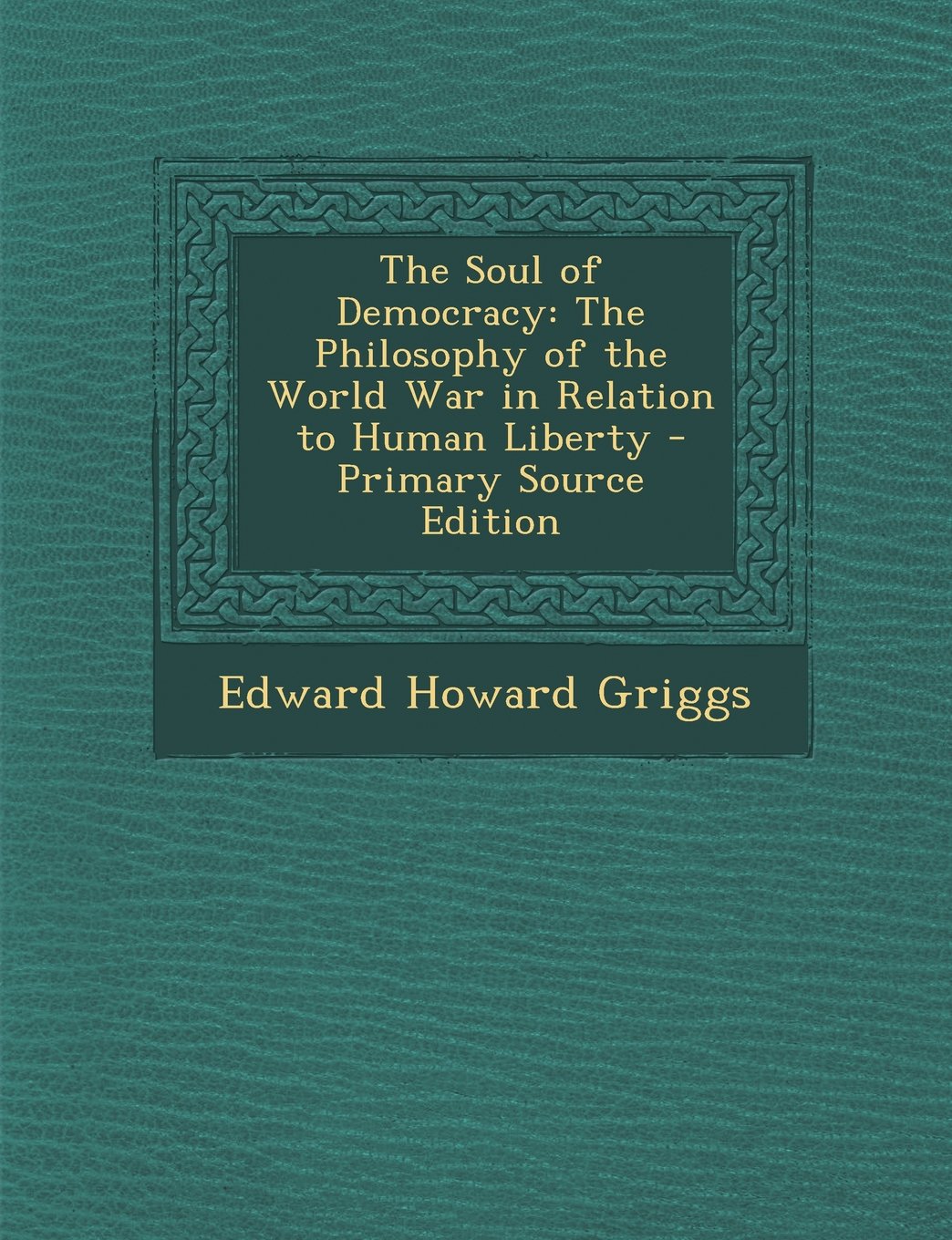 The Soul of Democracy: The Philosophy of the World War in Relation to Human Liberty - Primary Source Edition Politics & History