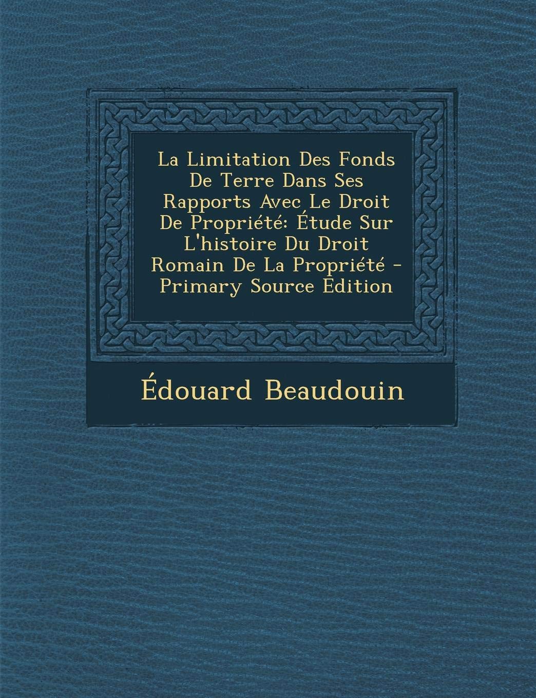 La Limitation Des Fonds de Terre Dans Ses Rapports Avec Le Droit de Propriete: Etude Sur L'Histoire Du Droit Romain de La Propriete - Primary Source Edition Politics & History