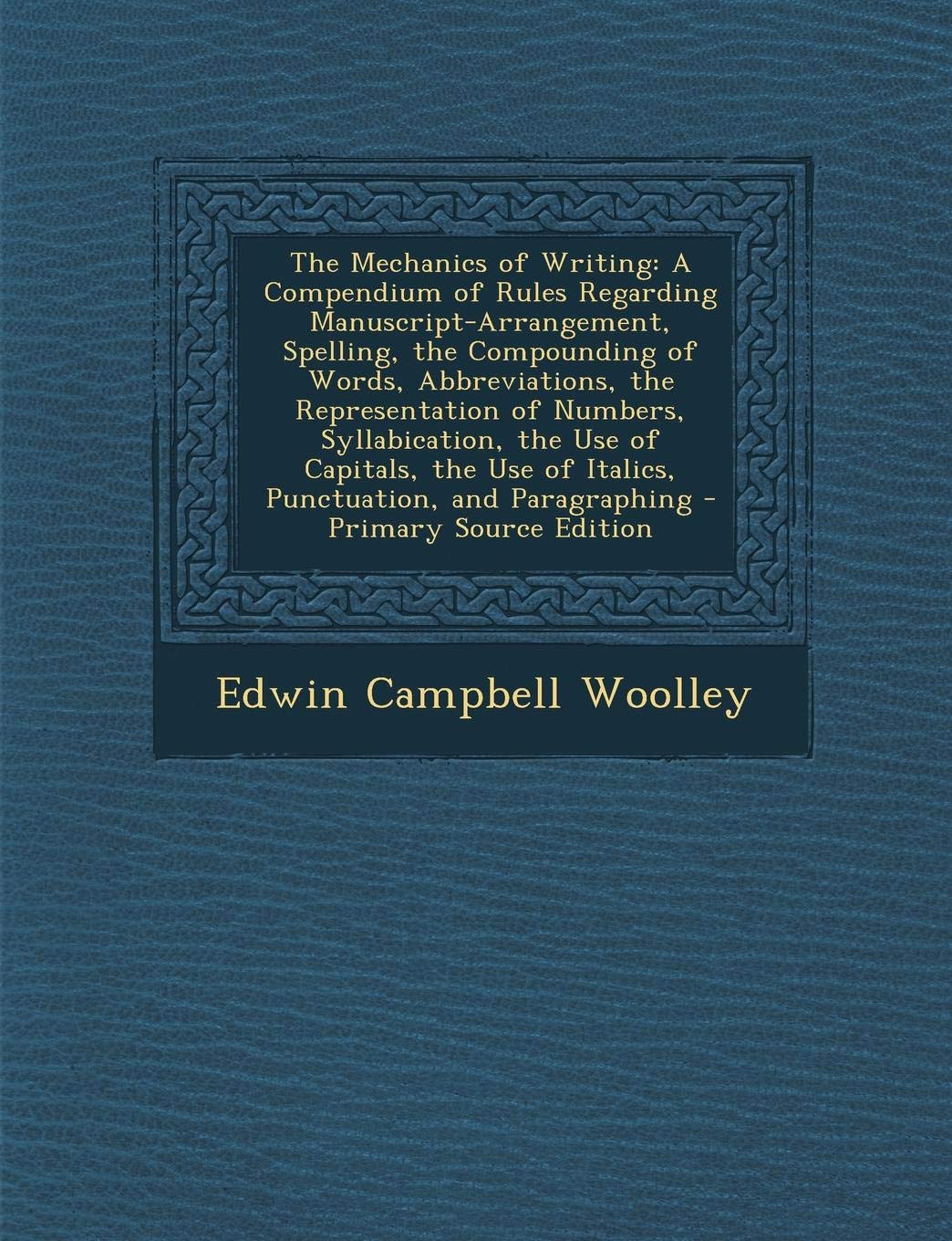 The Mechanics of Writing: A Compendium of Rules Regarding Manuscript-Arrangement, Spelling, the Compounding of Words, Abbreviations, the ... and Paragraphing - Primary Source Edition Books