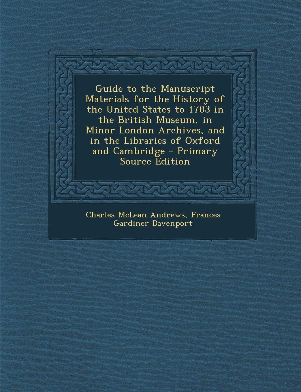 Guide to the Manuscript Materials for the History of the United States to 1783 in the British Museum, in Minor London Archives, and in the Libraries of Oxford and Cambridge - Primary Source Edition Politics & History
