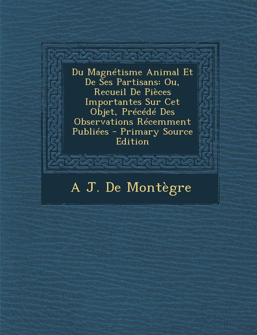 Du Magnetisme Animal Et de Ses Partisans: Ou, Recueil de Pieces Importantes Sur CET Objet, Precede Des Observations Recemment Publiees Psychology