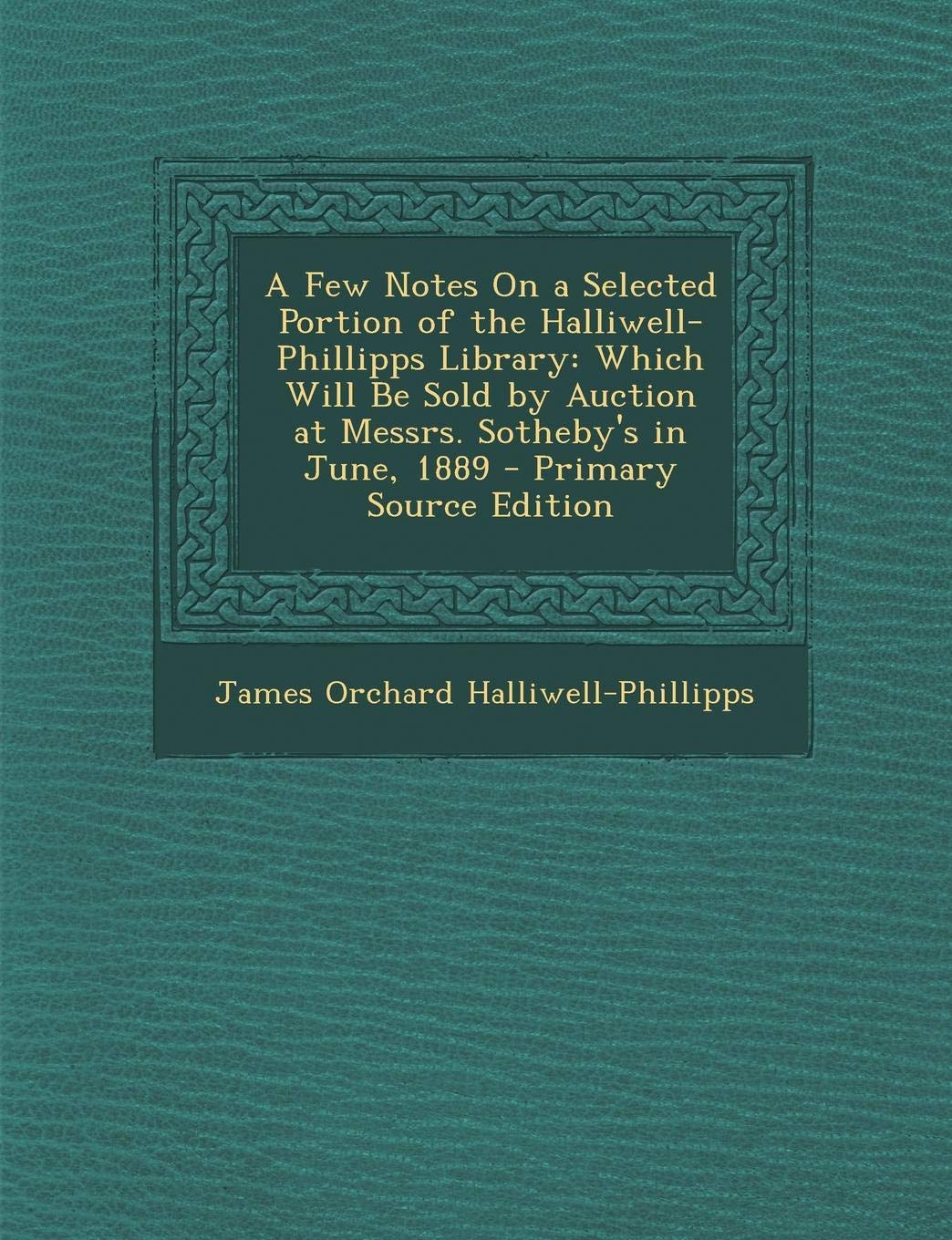A Few Notes on a Selected Portion of the Halliwell-Phillipps Library: Which Will Be Sold by Auction at Messrs. Sotheby's in June, 1889 Drama