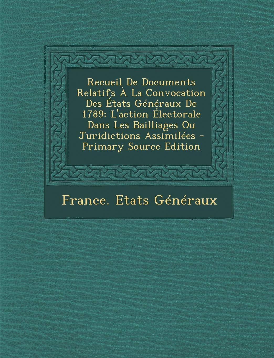 Recueil de Documents Relatifs a la Convocation Des Etats Generaux de 1789: L'Action Electorale Dans Les Bailliages Ou Juridictions Assimilees - Primary Source Edition Contemporary literature