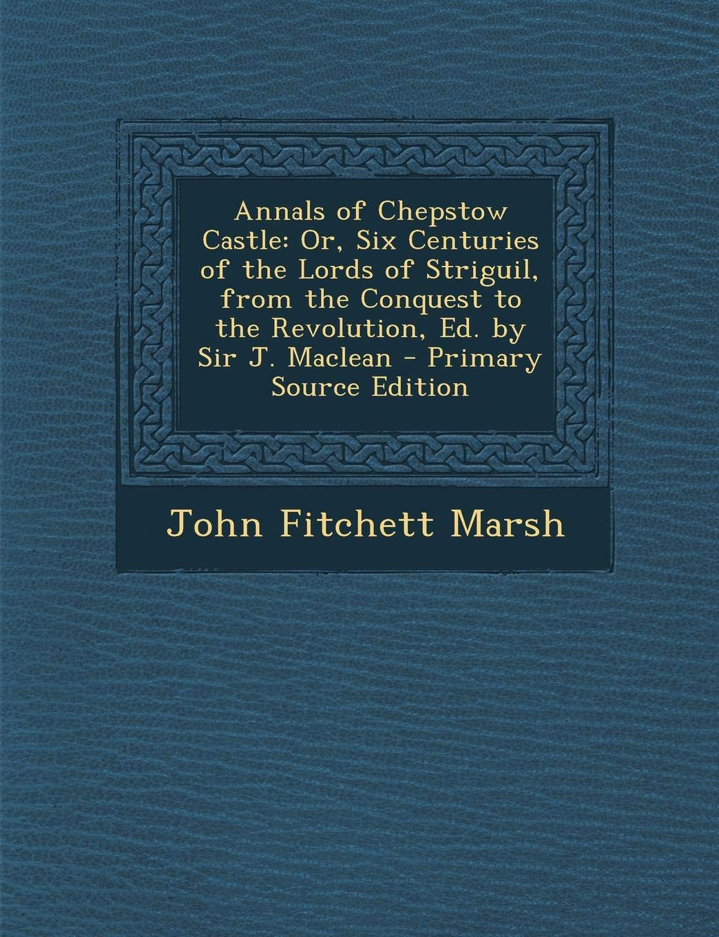 Annals of Chepstow Castle: Or, Six Centuries of the Lords of Striguil, from the Conquest to the Revolution, Ed. by Sir J. MacLean Politics & History