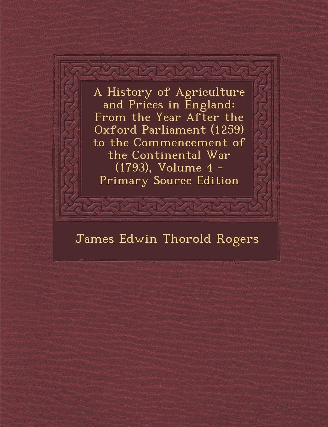 A History of Agriculture and Prices in England: From the Year After the Oxford Parliament (1259) to the Commencement of the Continental War (1793), Volume 4 Business, Finance & Career