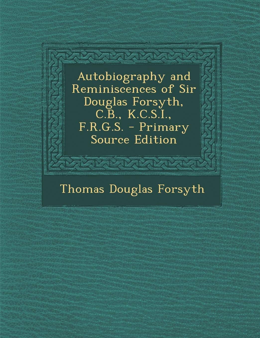 Autobiography and Reminiscences of Sir Douglas Forsyth, C.B., K.C.S.I., F.R.G.S. Politics & History