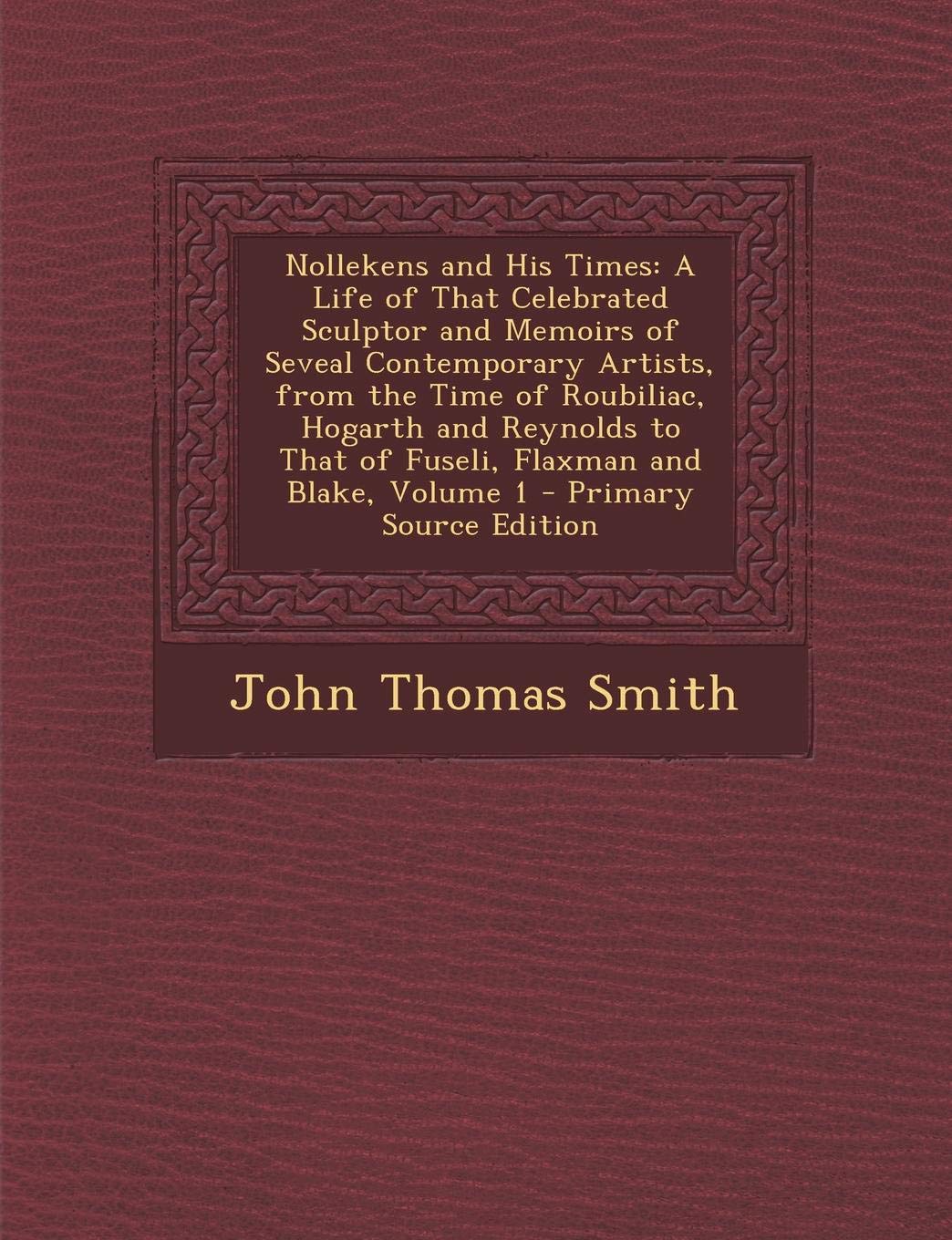 Nollekens and His Times: A Life of That Celebrated Sculptor and Memoirs of Seveal Contemporary Artists, from the Time of Roubiliac, Hogarth and Reynolds to That of Fuseli, Flaxman and Blake, Volume 1 Film, Art & Culture