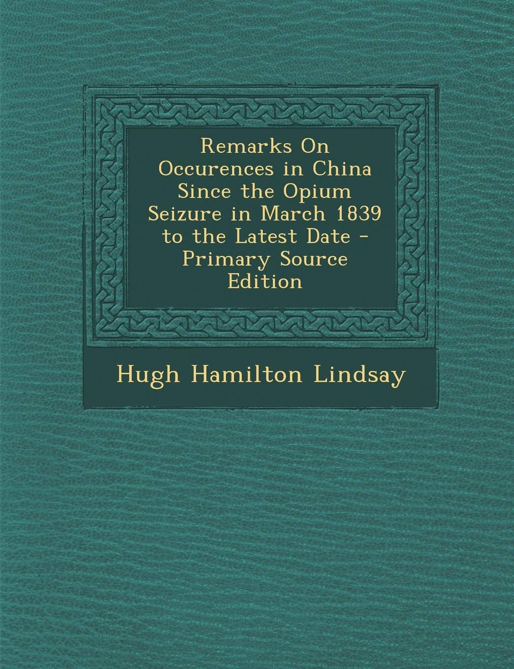 Remarks on Occurences in China Since the Opium Seizure in March 1839 to the Latest Date - Primary Source Edition Politics & History