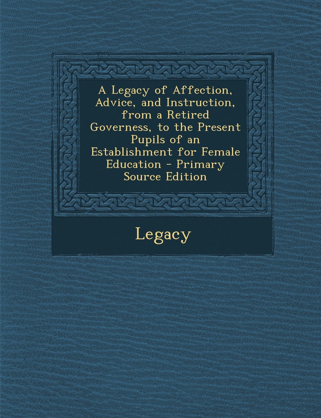 A Legacy of Affection, Advice, and Instruction, from a Retired Governess, to the Present Pupils of an Establishment for Female Education Politics & History