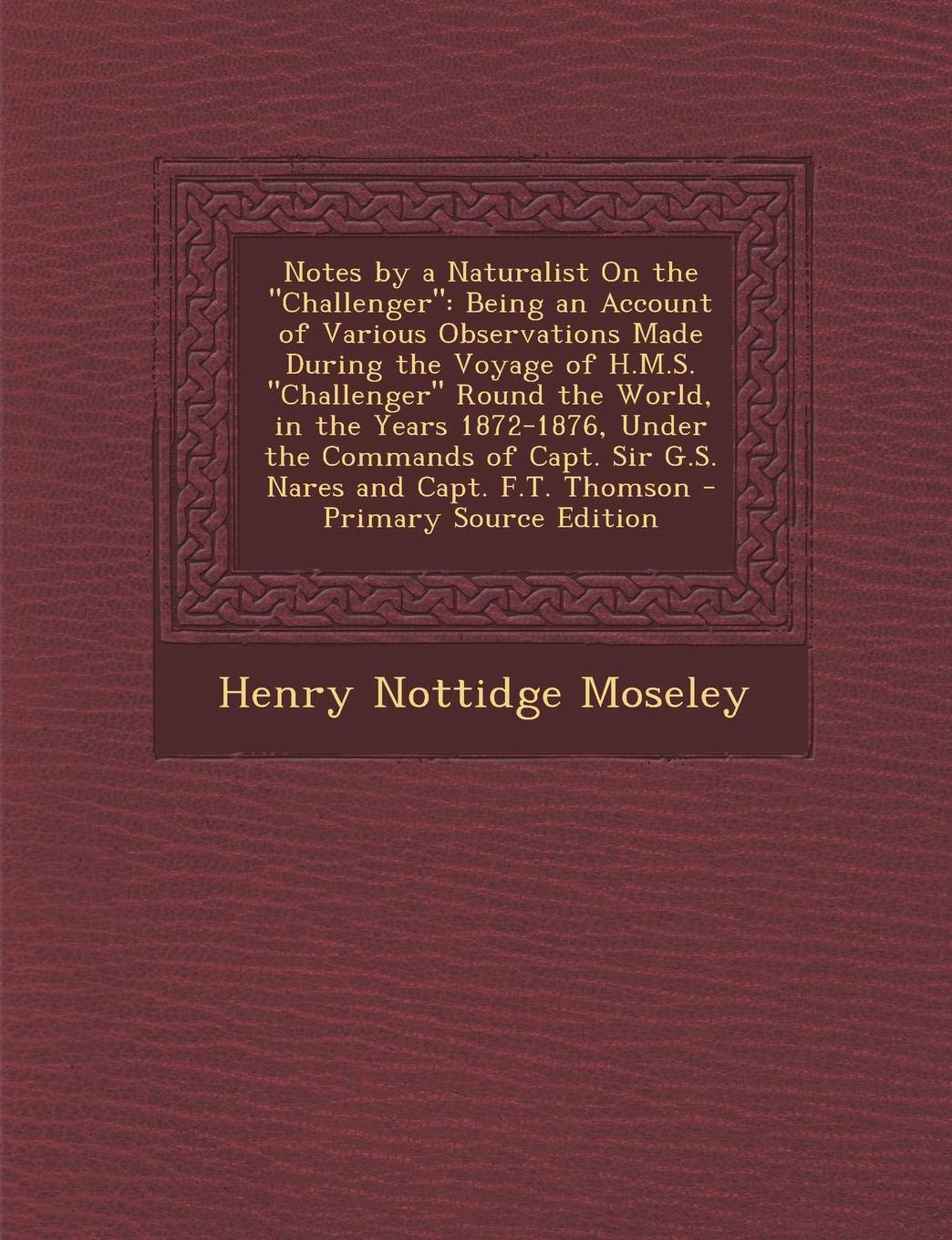 Notes by a Naturalist on the Challenger: Being an Account of Various Observations Made During the Voyage of H.M.S. Challenger Round the World, in the ... Capt. F.T. Thomson - Primary Source Edition Mathematics