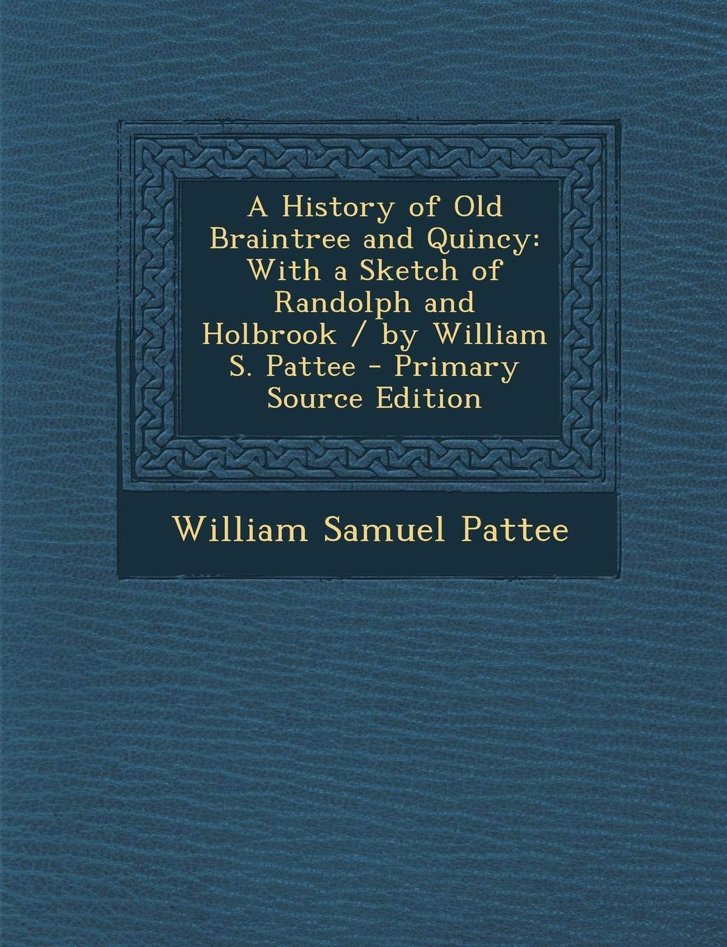 A History of Old Braintree and Quincy: With a Sketch of Randolph and Holbrook / By William S. Pattee - Primary Source Edition Politics & History