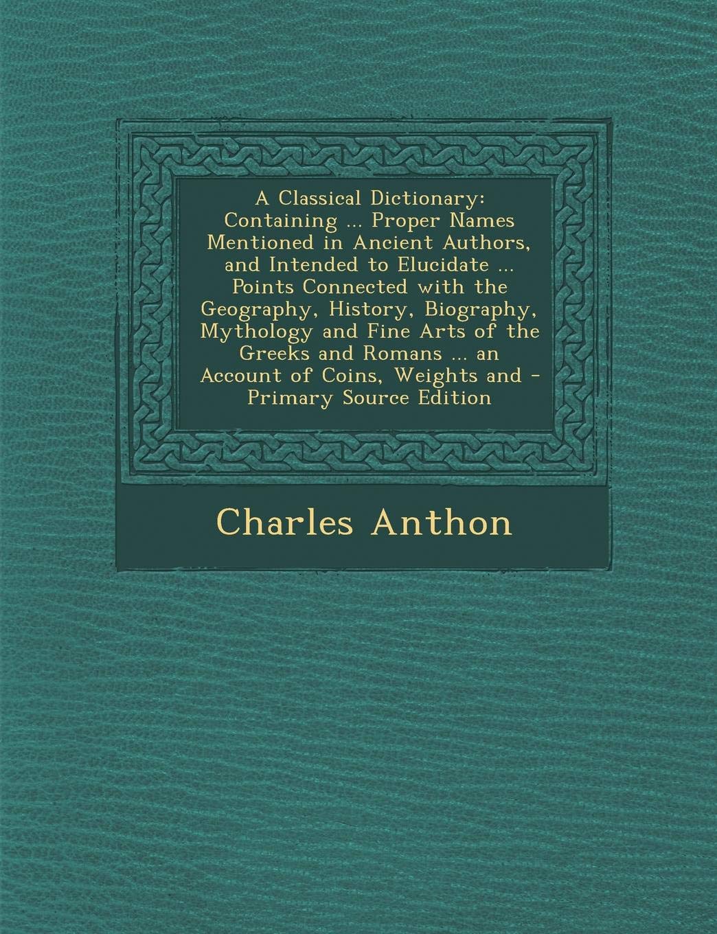 A Classical Dictionary: Containing ... Proper Names Mentioned in Ancient Authors, and Intended to Elucidate ... Points Connected with the Geography, ... Coins, Weights and - Primary Source Edition Contemporary literature