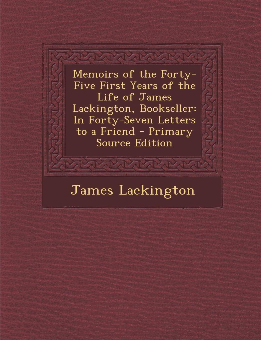 Memoirs of the Forty-Five First Years of the Life of James Lackington, Bookseller: In Forty-Seven Letters to a Friend Art & Literature Books