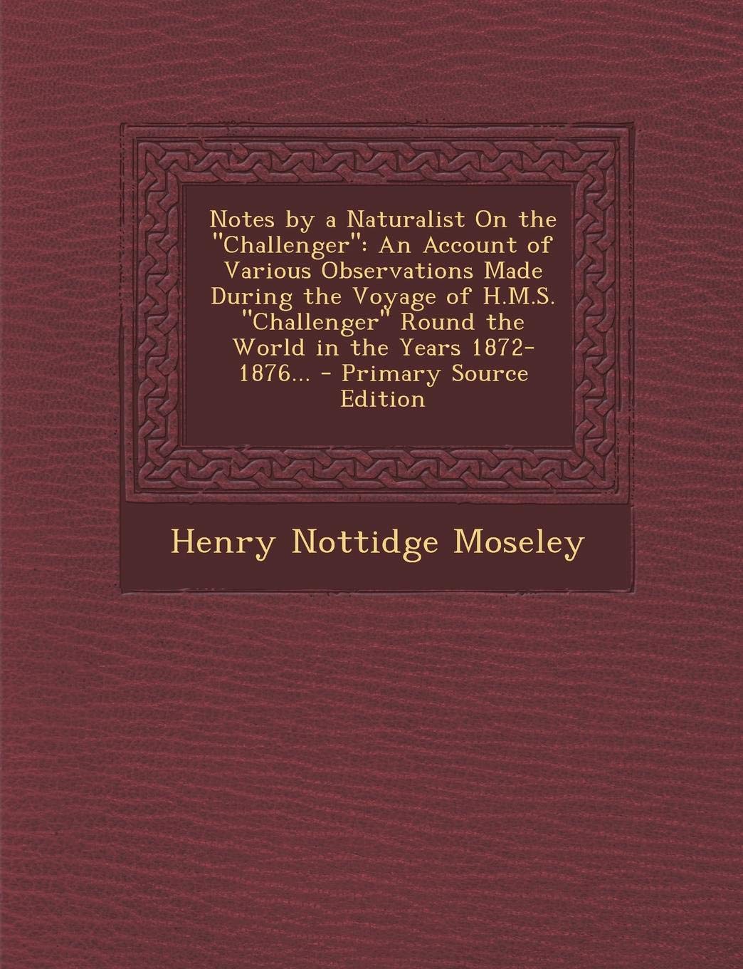 Notes by a Naturalist on the Challenger: An Account of Various Observations Made During the Voyage of H.M.S. Challenger Round the World in the Years 1872-1876... - Primary Source Edition Mathematics
