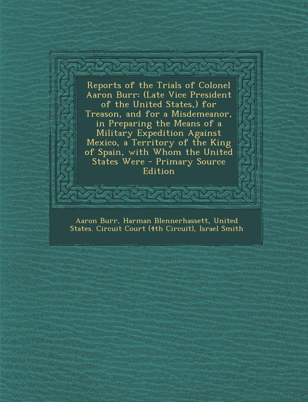 Reports of the Trials of Colonel Aaron Burr: (late Vice President of the United States, ) for Treason, and for a Misdemeanor, in Preparing the Means ... of Spain, with Whom the United States Were Memories
