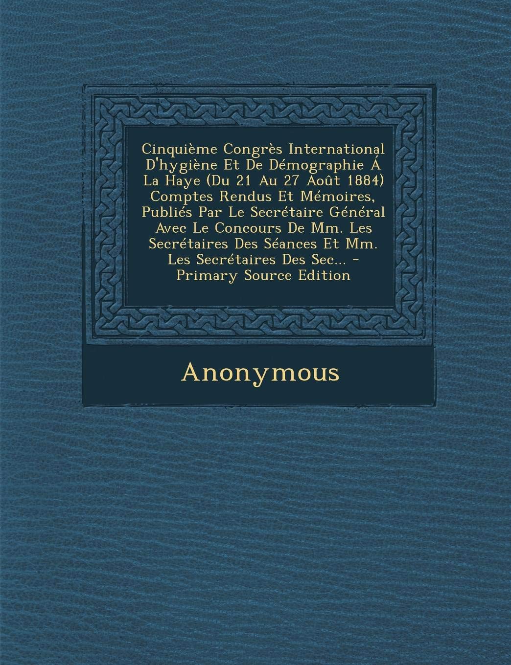 Cinquieme Congres International D'Hygiene Et de Demographie a la Haye (Du 21 Au 27 Aout 1884) Comptes Rendus Et Memoires, Publies Par Le Secretaire ... MM. Les Secretaires Des SEC... - Primary Sou Politics & History