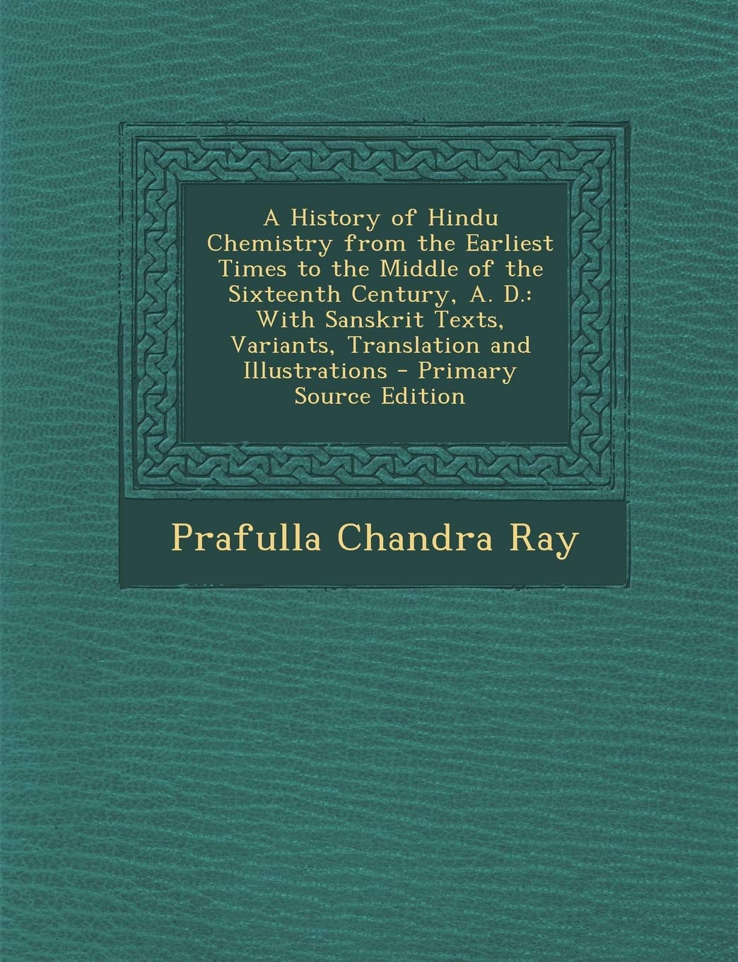 A History of Hindu Chemistry from the Earliest Times to the Middle of the Sixteenth Century, A. D.: With Sanskrit Texts, Variants, Translation and Illustrations Politics & History