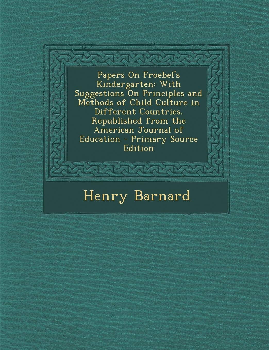 Papers on Froebel's Kindergarten: With Suggestions on Principles and Methods of Child Culture in Different Countries. Republished from the American Journal of Education - Primary Source Edition General education