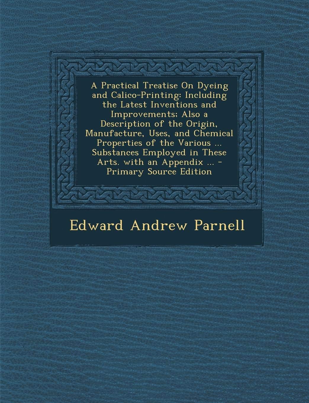 A Practical Treatise on Dyeing and Calico-Printing: Including the Latest Inventions and Improvements; Also a Description of the Origin, Manufacture, ... with an Appendix ... - Primary Source Edition Hobbies & Crafts
