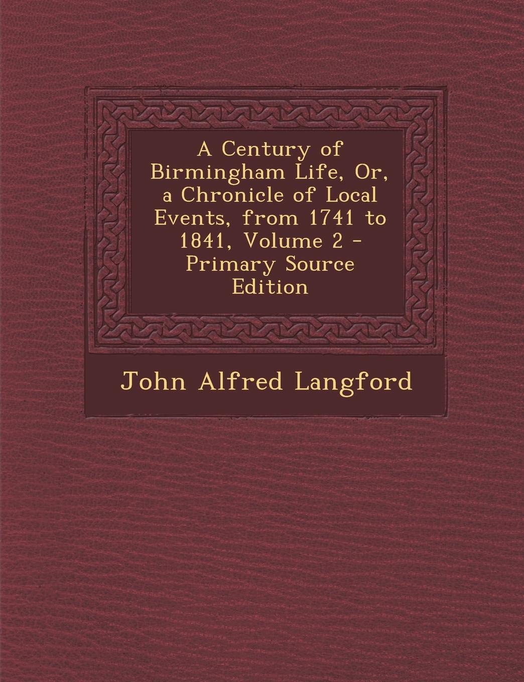 A Century of Birmingham Life, Or, a Chronicle of Local Events, from 1741 to 1841, Volume 2 - Primary Source Edition Politics & History