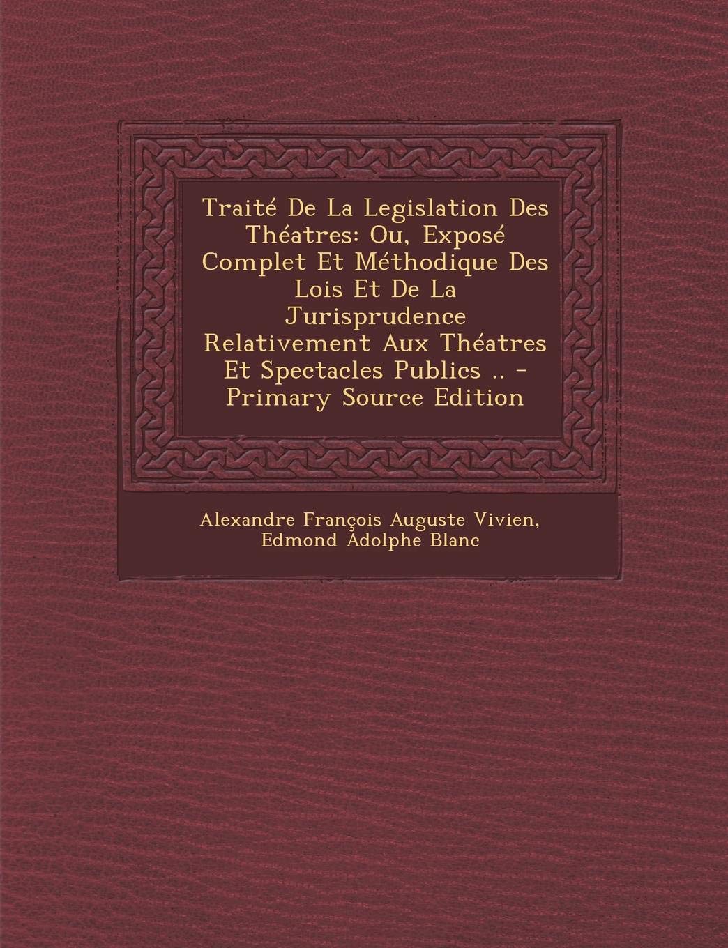 Traite de La Legislation Des Theatres: Ou, Expose Complet Et Methodique Des Lois Et de La Jurisprudence Relativement Aux Theatres Et Spectacles Publics .. Law