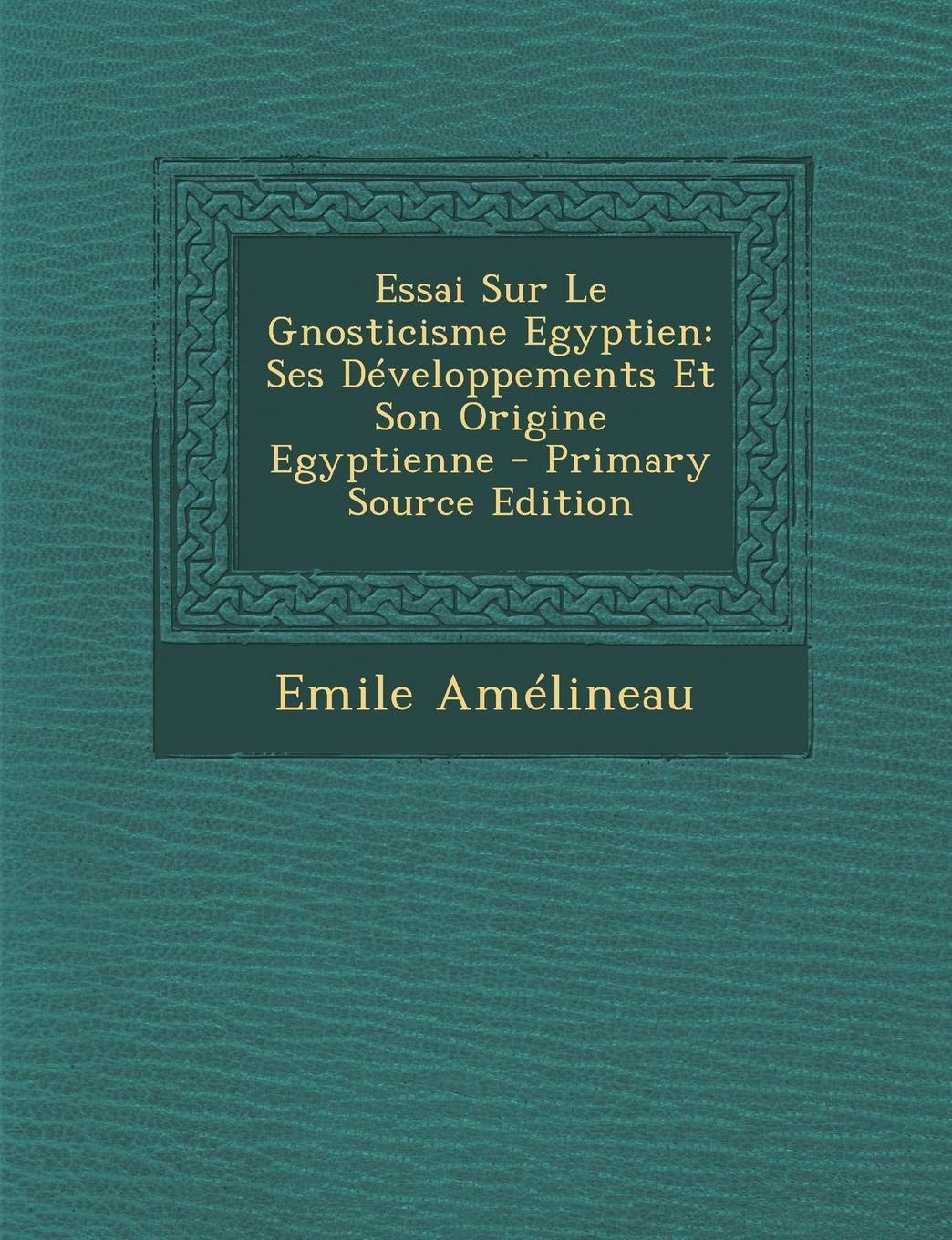 Essai Sur Le Gnosticisme Egyptien: Ses Developpements Et Son Origine Egyptienne - Primary Source Edition Politics & History